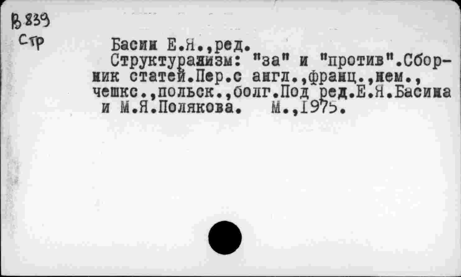 ﻿
Басин Е.Н.,ред.
Структурализм: "за" и "против".Сборник статей.Пер.с англ.,франц.,нем., чешке.,польск.,болг.Под ред.Е.Я.Басина и М.Я.Полякова. М.,197ь.